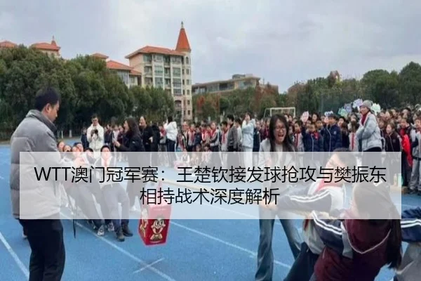 WTT澳门冠军赛：王楚钦接发球抢攻与樊振东相持战术深度解析