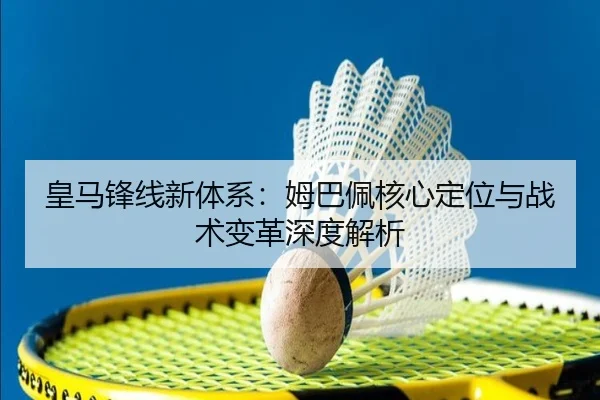 皇马锋线新体系：姆巴佩核心定位与战术变革深度解析