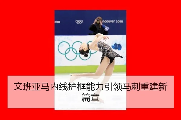 文班亚马内线护框能力引领马刺重建新篇章