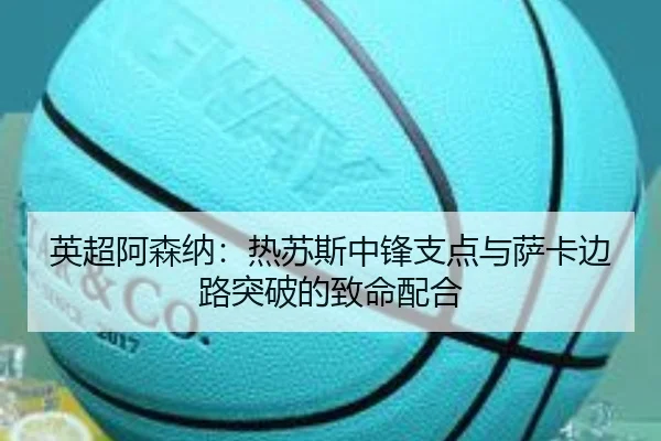 英超阿森纳：热苏斯中锋支点与萨卡边路突破的致命配合