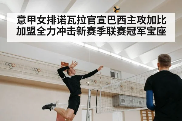 意甲女排诺瓦拉官宣巴西主攻加比加盟全力冲击新赛季联赛冠军宝座