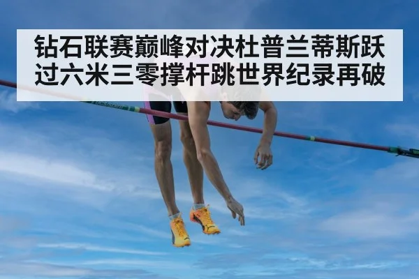 钻石联赛巅峰对决杜普兰蒂斯跃过六米三零撑杆跳世界纪录再破