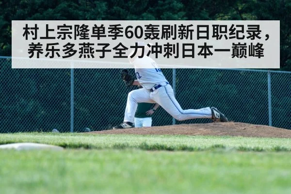 村上宗隆单季60轰刷新日职纪录，养乐多燕子全力冲刺日本一巅峰