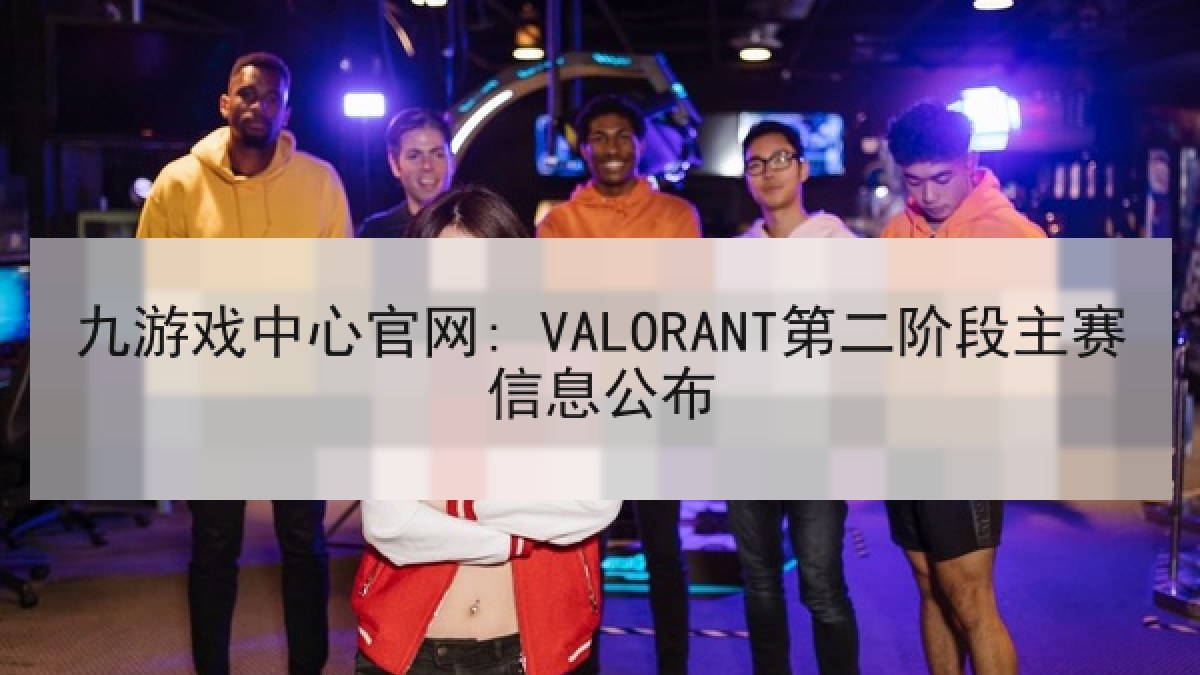 九游戏中心官网: VALORANT第二阶段主赛信息公布 九游戏中心官网: VALORANT第二阶段主赛信息公布