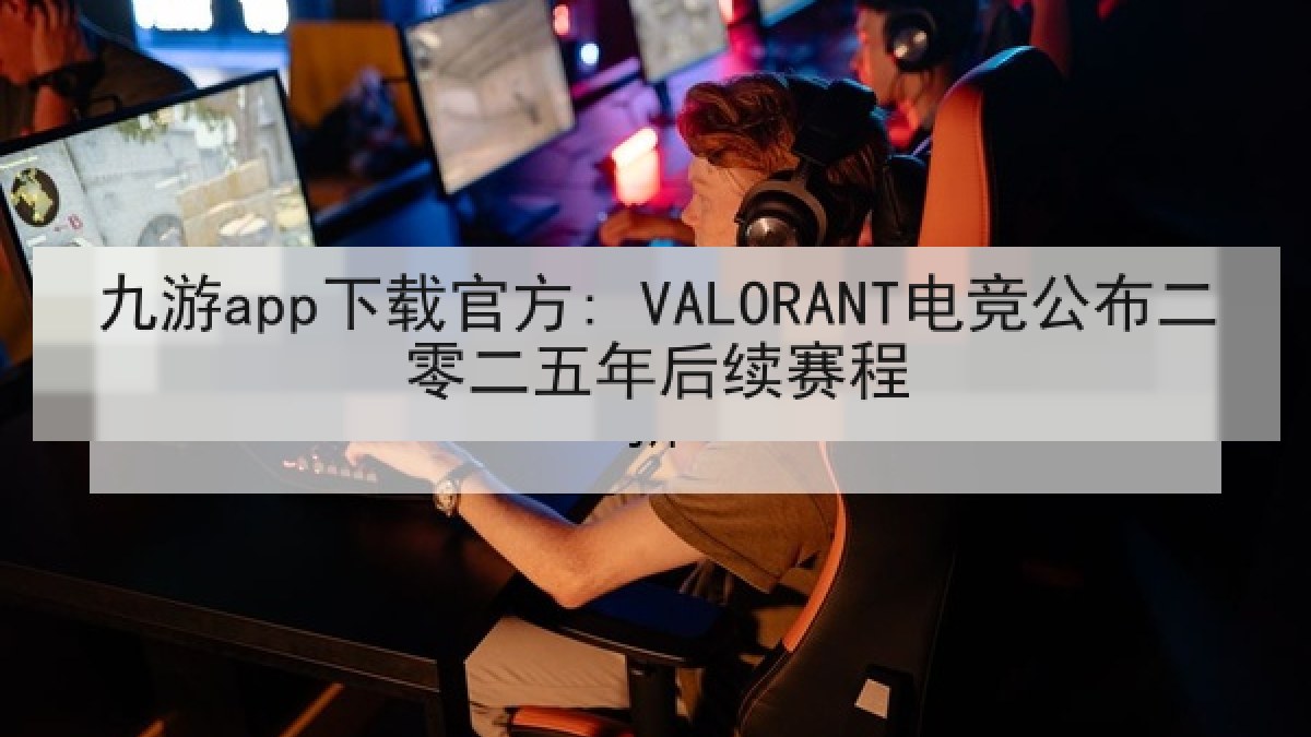九游app下载官方: VALORANT电竞公布二零二五年后续赛程