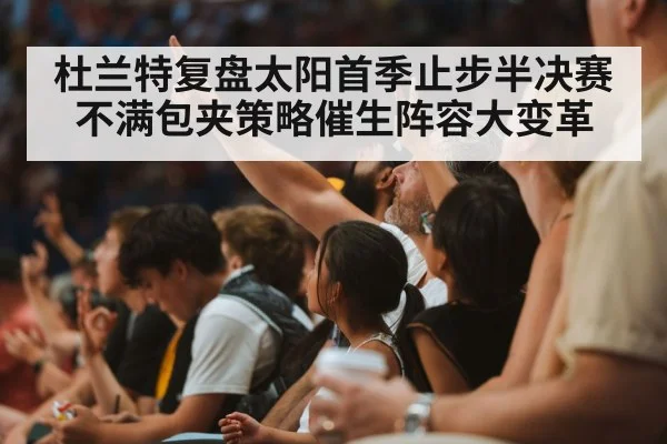杜兰特复盘太阳首季止步半决赛不满包夹策略催生阵容大变革