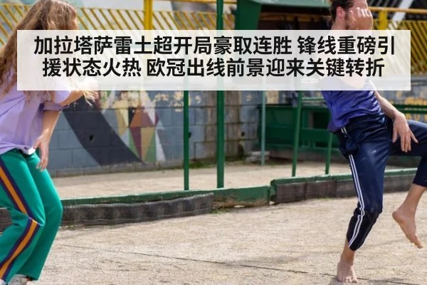 加拉塔萨雷土超开局豪取连胜 锋线重磅引援状态火热 欧冠出线前景迎来关键转折