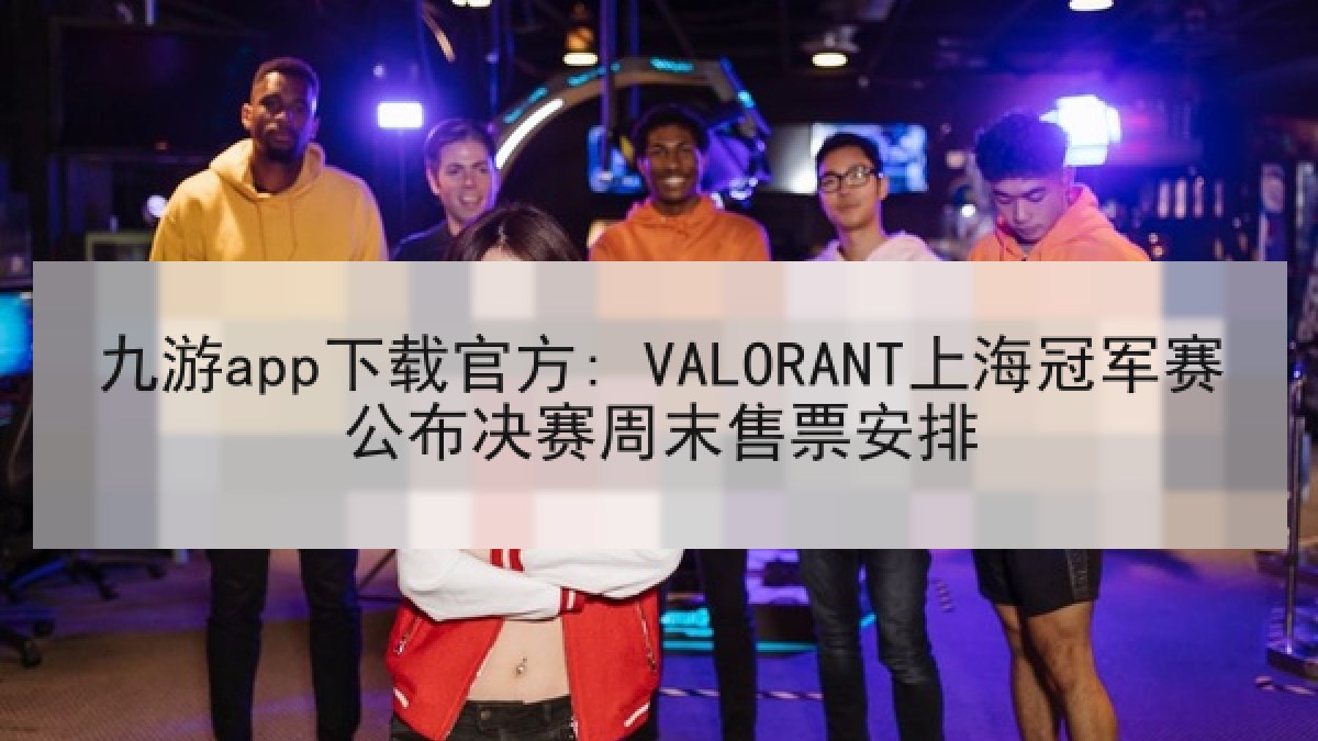 九游app下载官方: VALORANT上海冠军赛公布决赛周末售票安排 九游app下载官方: VALORANT上海冠军赛公布决赛周末售票安排