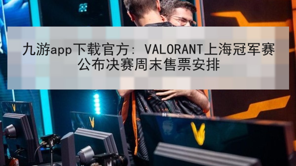 九游app下载官方: VALORANT上海冠军赛公布决赛周末售票安排