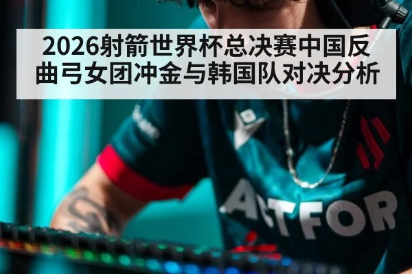 2026射箭世界杯总决赛中国反曲弓女团冲金与韩国队对决分析
