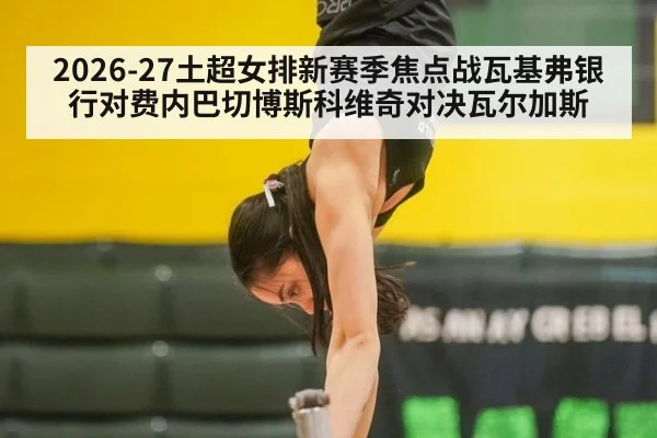 2026-27土超女排新赛季焦点战瓦基弗银行对费内巴切博斯科维奇对决瓦尔加斯