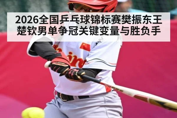 2026全国乒乓球锦标赛樊振东王楚钦男单争冠关键变量与胜负手